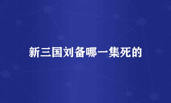 新三国刘备哪一集死的
