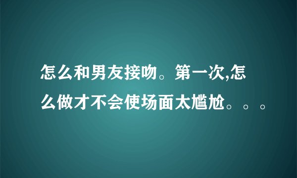 怎么和男友接吻。第一次,怎么做才不会使场面太尴尬。。。