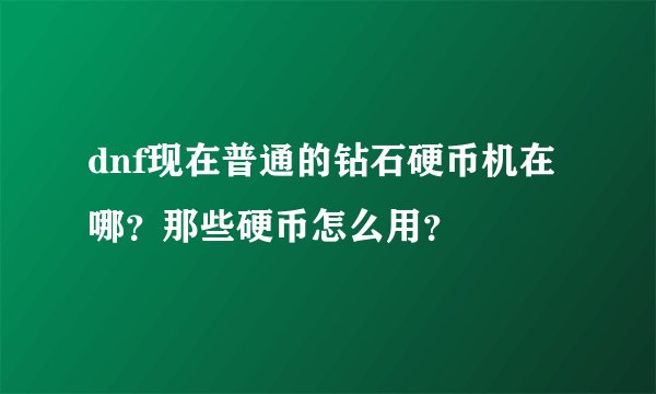 dnf现在普通的钻石硬币机在哪？那些硬币怎么用？