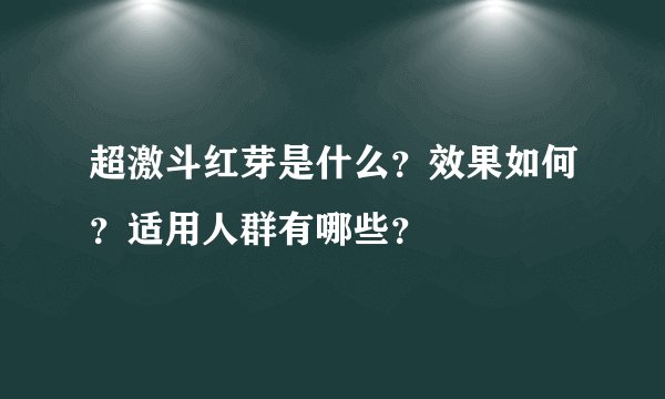 超激斗红芽是什么？效果如何？适用人群有哪些？