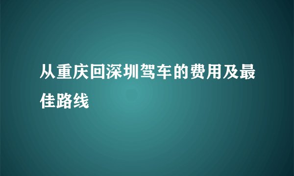 从重庆回深圳驾车的费用及最佳路线