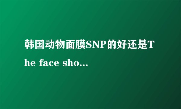 韩国动物面膜SNP的好还是The face shop的好?大概多少钱?