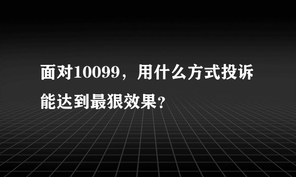 面对10099，用什么方式投诉能达到最狠效果？