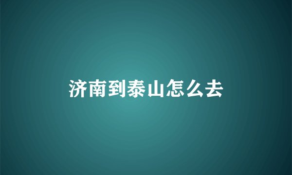 济南到泰山怎么去