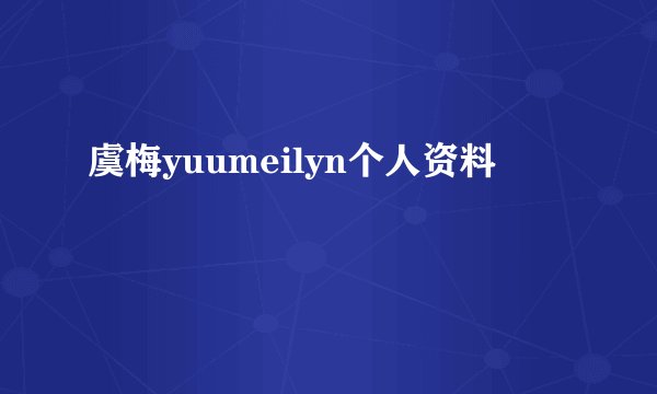 虞梅yuumeilyn个人资料