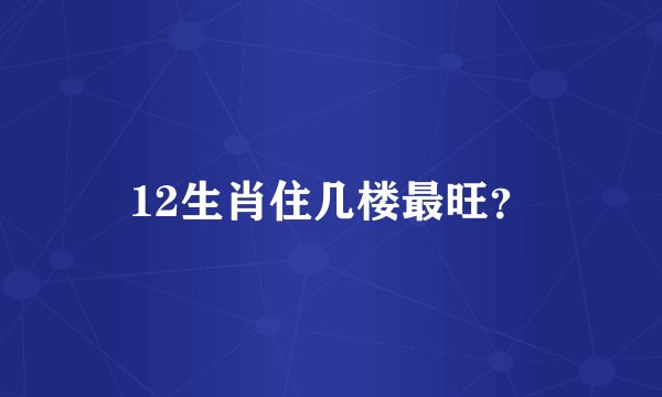 12生肖住几楼最旺？