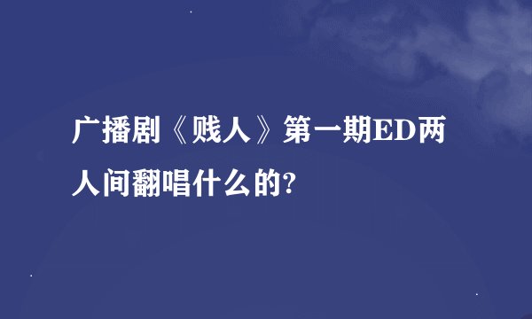 广播剧《贱人》第一期ED两人间翻唱什么的?