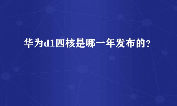 华为d1四核是哪一年发布的？