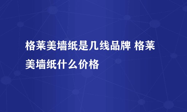 格莱美墙纸是几线品牌 格莱美墙纸什么价格