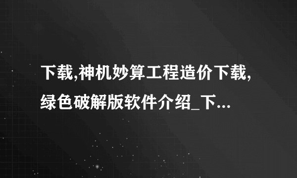 下载,神机妙算工程造价下载,绿色破解版软件介绍_下载,神机妙算工程造价下载,绿色破解版软件是什么