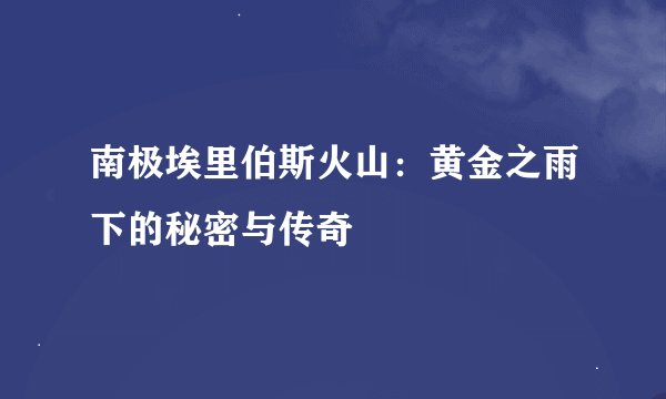 南极埃里伯斯火山：黄金之雨下的秘密与传奇