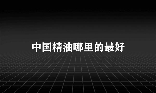中国精油哪里的最好