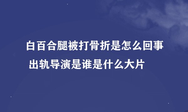 白百合腿被打骨折是怎么回事 出轨导演是谁是什么大片