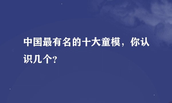 中国最有名的十大童模，你认识几个？