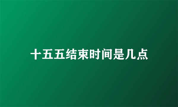 十五五结束时间是几点