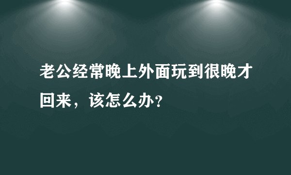 老公经常晚上外面玩到很晚才回来，该怎么办？