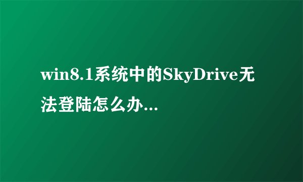 win8.1系统中的SkyDrive无法登陆怎么办?如何解决?