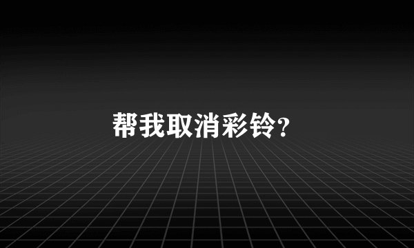 帮我取消彩铃？