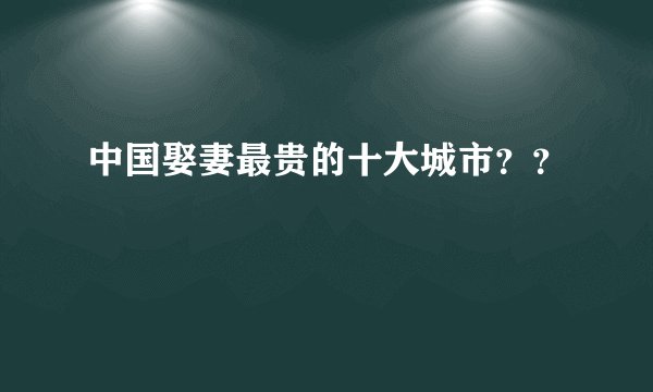 中国娶妻最贵的十大城市？？