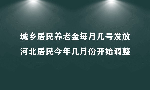 城乡居民养老金每月几号发放河北居民今年几月份开始调整