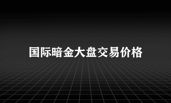 国际暗金大盘交易价格