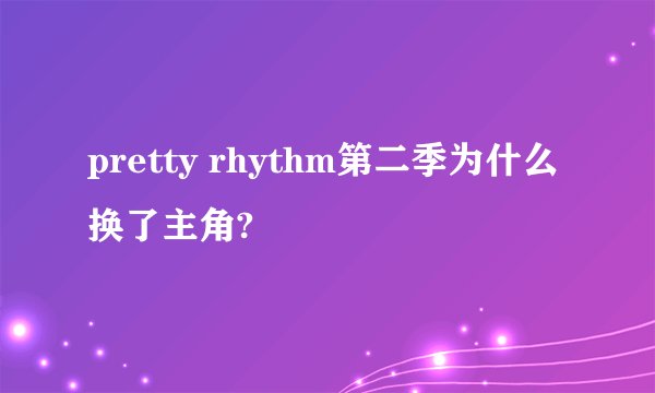 pretty rhythm第二季为什么换了主角?