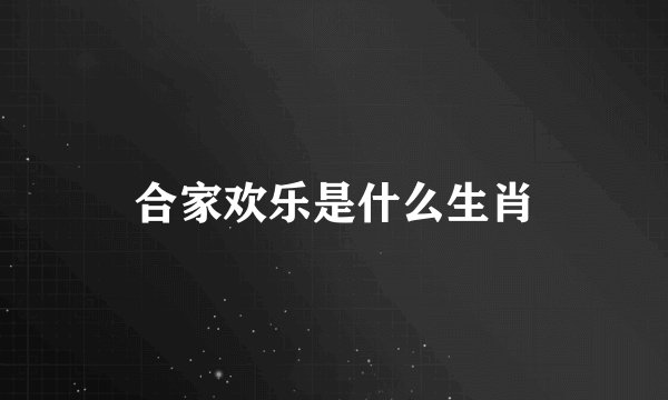 合家欢乐是什么生肖