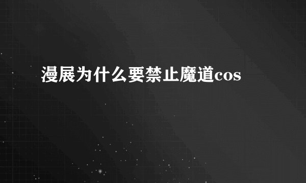 漫展为什么要禁止魔道cos