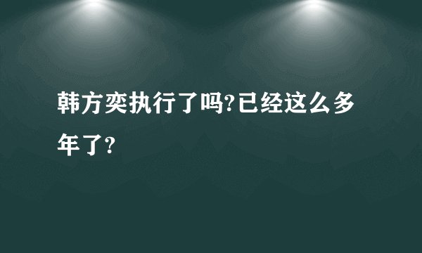 韩方奕执行了吗?已经这么多年了?