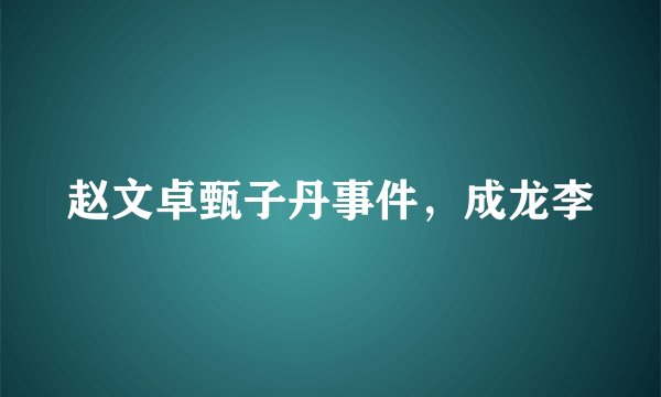 赵文卓甄子丹事件，成龙李