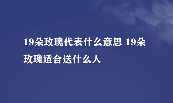 19朵玫瑰代表什么意思 19朵玫瑰适合送什么人