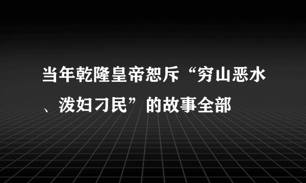 当年乾隆皇帝恕斥“穷山恶水、泼妇刁民”的故事全部