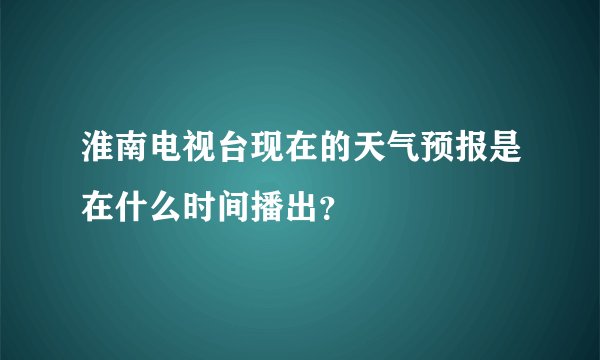 淮南电视台现在的天气预报是在什么时间播出？