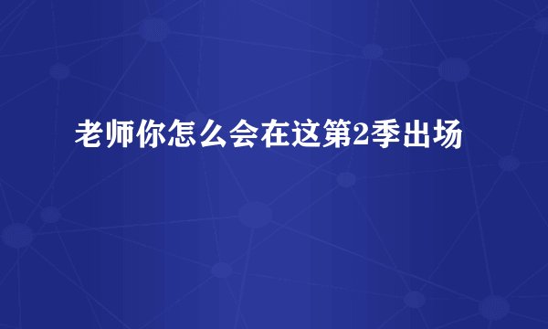 老师你怎么会在这第2季出场