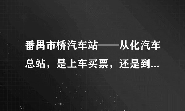 番禺市桥汽车站——从化汽车总站，是上车买票，还是到售票处买票？票价多少钱？
