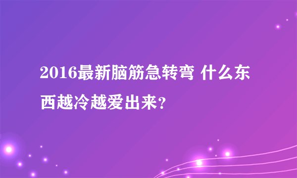 2016最新脑筋急转弯 什么东西越冷越爱出来？