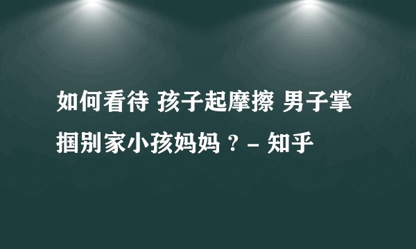 如何看待 孩子起摩擦 男子掌掴别家小孩妈妈 ? - 知乎