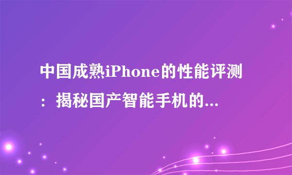 中国成熟iPhone的性能评测：揭秘国产智能手机的技术实力