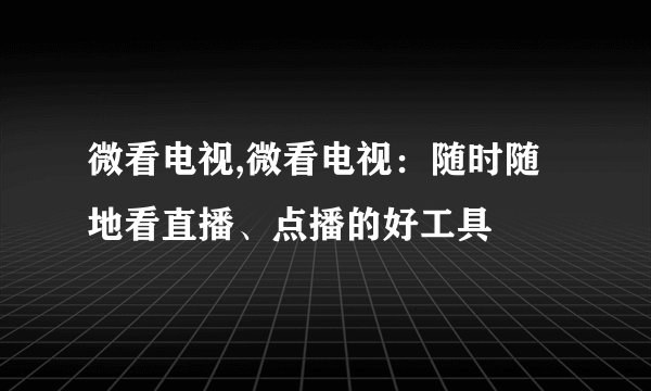 微看电视,微看电视：随时随地看直播、点播的好工具
