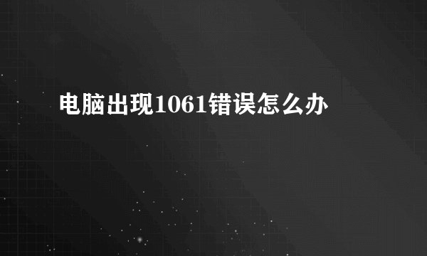电脑出现1061错误怎么办