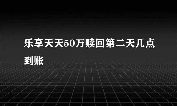 乐享天天50万赎回第二天几点到账