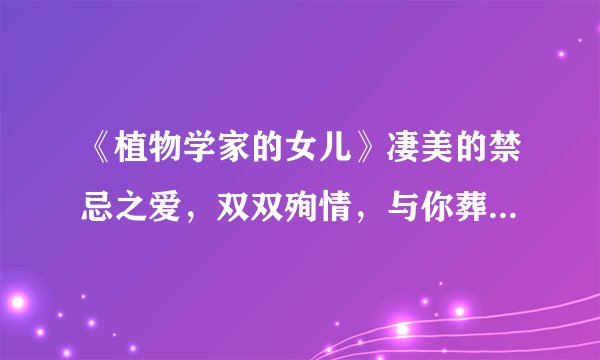 《植物学家的女儿》凄美的禁忌之爱，双双殉情，与你葬一起无悔此生