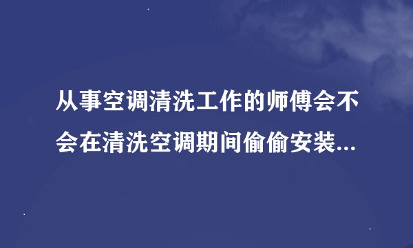 从事空调清洗工作的师傅会不会在清洗空调期间偷偷安装摄像头呀