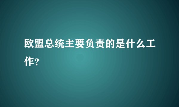 欧盟总统主要负责的是什么工作？