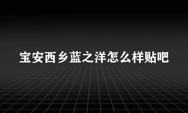宝安西乡蓝之洋怎么样贴吧