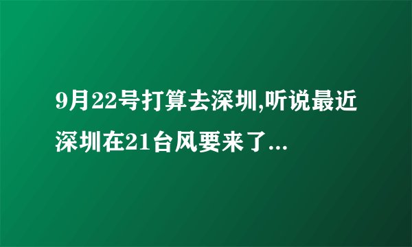 9月22号打算去深圳,听说最近深圳在21台风要来了,不知道深圳天气情况怎么样.在深圳的朋友讲讲最近情况,谢谢