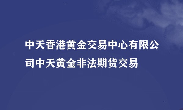 中天香港黄金交易中心有限公司中天黄金非法期货交易