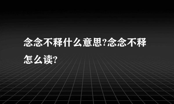 念念不释什么意思?念念不释怎么读?