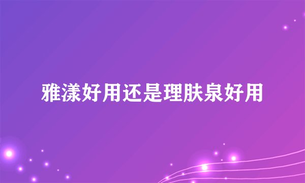 雅漾好用还是理肤泉好用