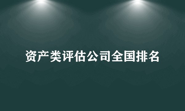 资产类评估公司全国排名